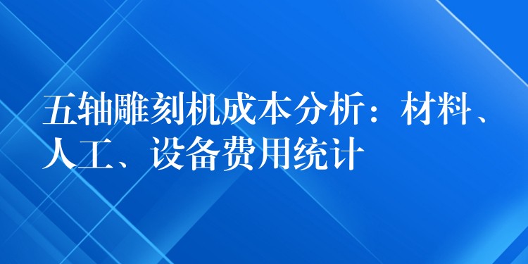 五轴雕刻机成本分析：材料、人工、设备费用统计