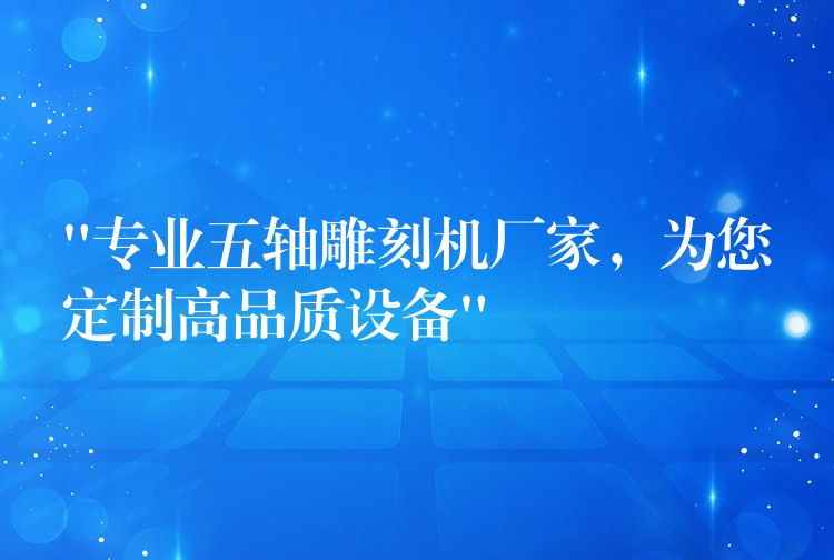 “专业五轴雕刻机厂家，为您定制高品质设备”