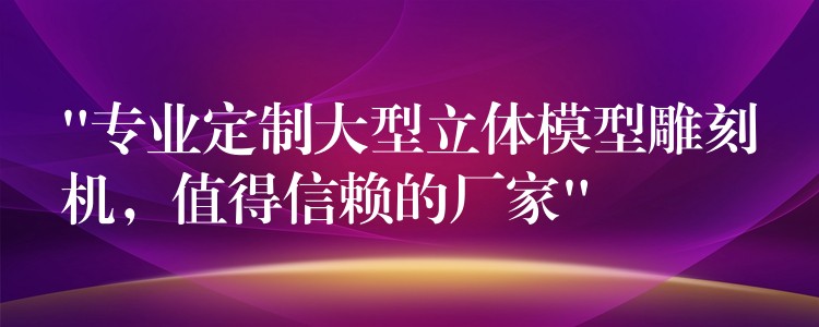 “专业定制大型立体模型雕刻机，值得信赖的厂家”