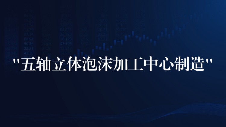 “五轴立体泡沫加工中心制造”